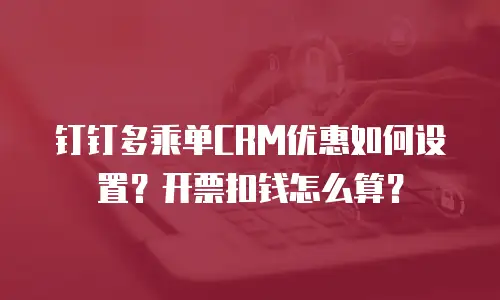 钉钉多乘单CRM优惠如何设置？开票扣钱怎么算？