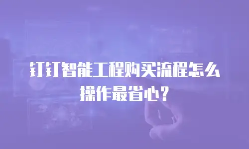 钉钉智能工程购买流程怎么操作最省心？