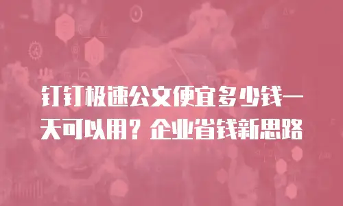 钉钉极速公文便宜多少钱一天可以用？企业省钱新思路