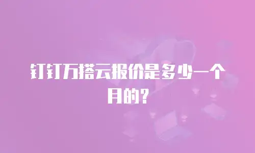 钉钉万搭云报价是多少一个月的？