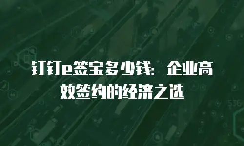 钉钉e签宝多少钱：企业高效签约的经济之选