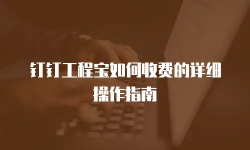钉钉工程宝如何收费的详细操作指南