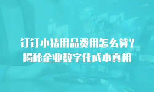 钉钉小猪用品费用怎么算？揭秘企业数字化成本真相