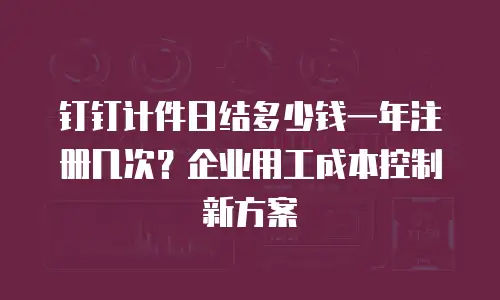 钉钉计件日结多少钱一年注册几次？企业用工成本控制新方案
