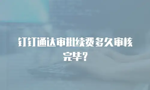 钉钉通达审批续费多久审核完毕？