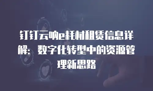 钉钉云呐e耗材租赁信息详解：数字化转型中的资源管理新思路