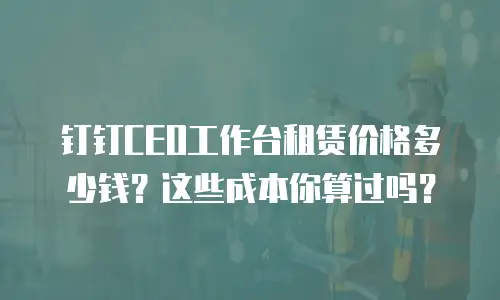 钉钉CEO工作台租赁价格多少钱？这些成本你算过吗？