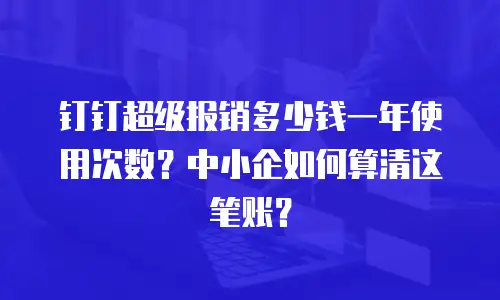 钉钉超级报销多少钱一年使用次数？中小企如何算清这笔账？