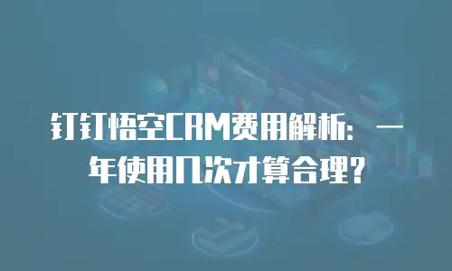 钉钉悟空CRM费用解析：一年使用几次才算合理？