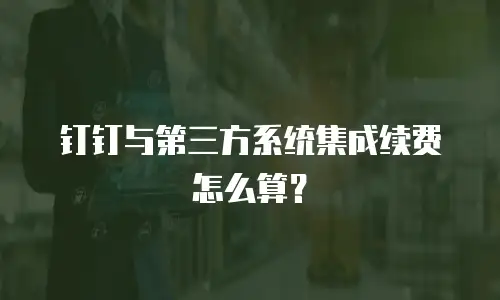 钉钉与第三方系统集成续费怎么算？