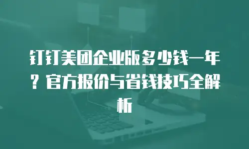 钉钉美团企业版多少钱一年？官方报价与省钱技巧全解析