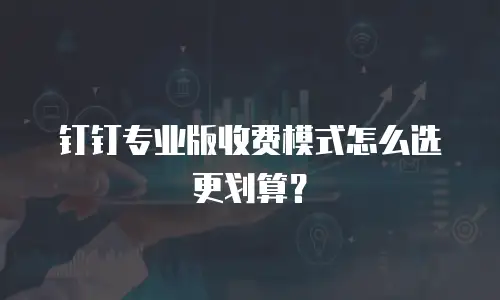 钉钉专业版收费模式怎么选更划算？