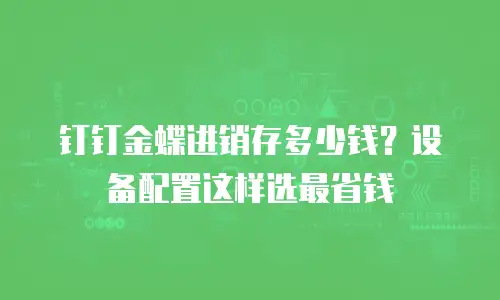 钉钉金蝶进销存多少钱？设备配置这样选最省钱