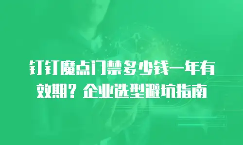 钉钉魔点门禁多少钱一年有效期？企业选型避坑指南
