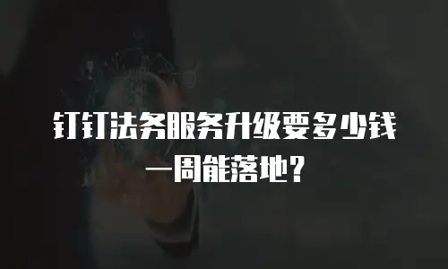 钉钉法务服务升级要多少钱一周能落地？