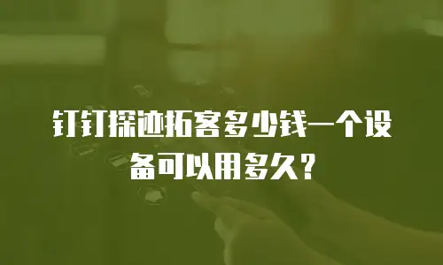 钉钉探迹拓客多少钱一个设备可以用多久？