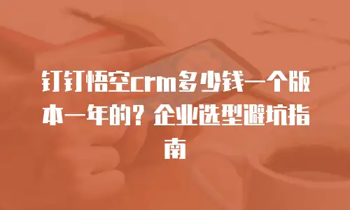 钉钉悟空crm多少钱一个版本一年的？企业选型避坑指南