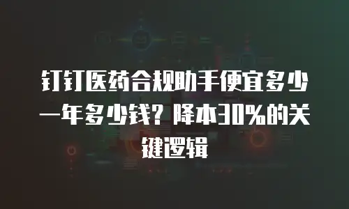 钉钉医药合规助手便宜多少一年多少钱？降本30%的关键逻辑