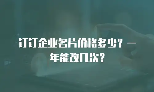 钉钉企业名片价格多少？一年能改几次？