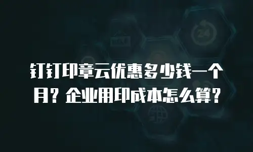 钉钉印章云优惠多少钱一个月？企业用印成本怎么算？
