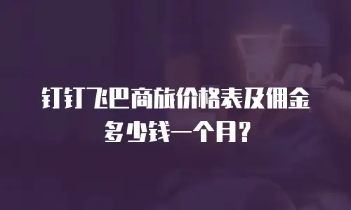 钉钉飞巴商旅价格表及佣金多少钱一个月？