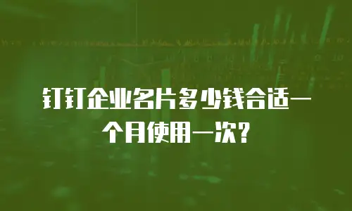 钉钉企业名片多少钱合适一个月使用一次？