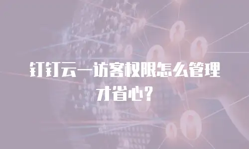 钉钉云一访客权限怎么管理才省心？