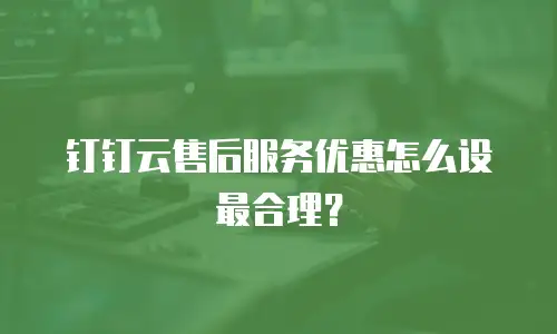 钉钉云售后服务优惠怎么设最合理？