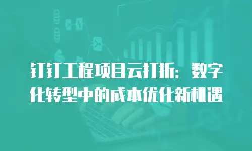 钉钉工程项目云打折：数字化转型中的成本优化新机遇