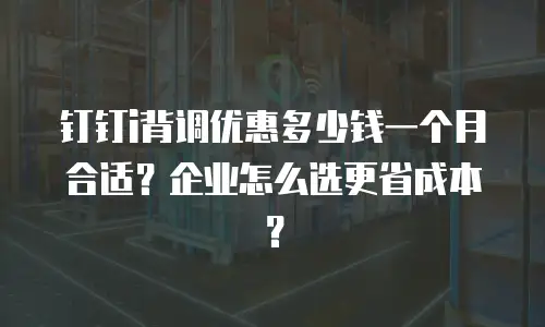 钉钉i背调优惠多少钱一个月合适？企业怎么选更省成本？