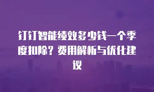 钉钉智能绩效多少钱一个季度扣除？费用解析与优化建议