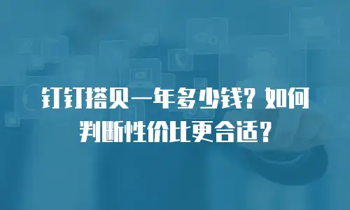 钉钉搭贝一年多少钱？如何判断性价比更合适？