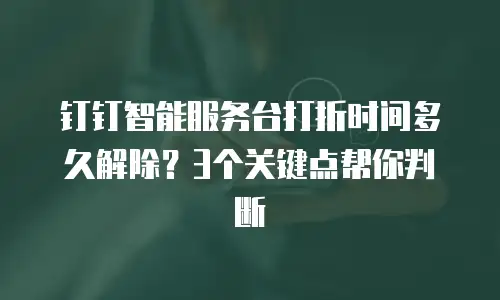 钉钉智能服务台打折时间多久解除？3个关键点帮你判断