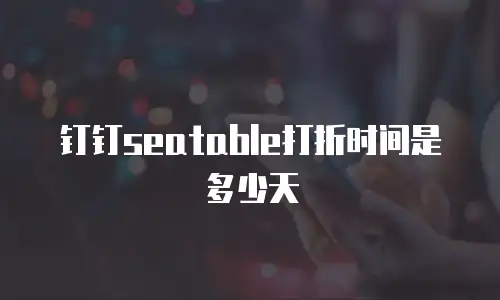 钉钉seatable打折时间是多少天