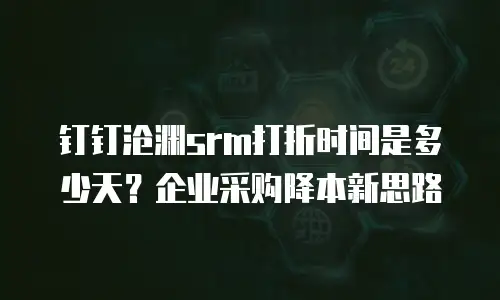 钉钉沧渊srm打折时间是多少天？企业采购降本新思路