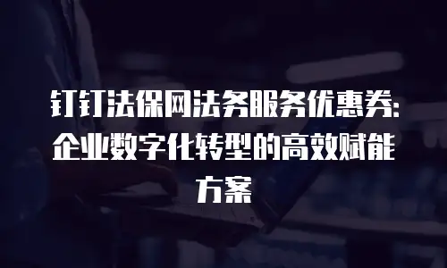 钉钉法保网法务服务优惠券：企业数字化转型的高效赋能方案