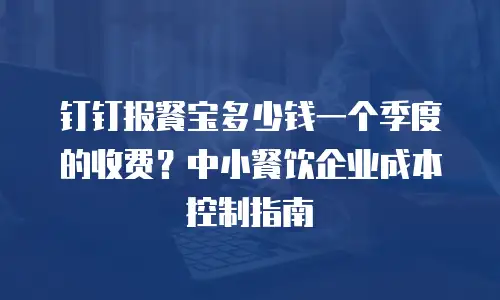 钉钉报餐宝多少钱一个季度的收费？中小餐饮企业成本控制指南