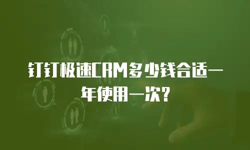 钉钉极速CRM多少钱合适一年使用一次？