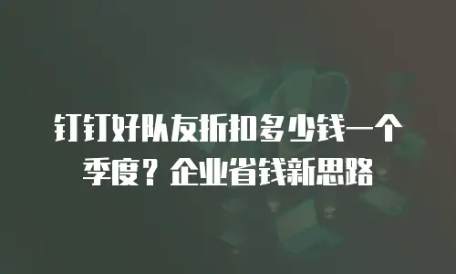 钉钉好队友折扣多少钱一个季度？企业省钱新思路