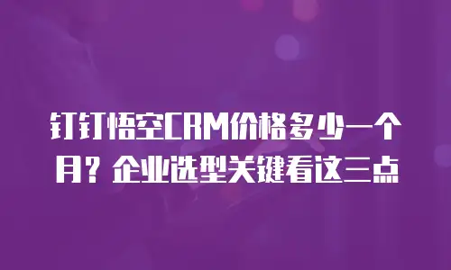 钉钉悟空CRM价格多少一个月？企业选型关键看这三点