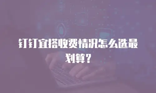 钉钉宜搭收费情况怎么选最划算？