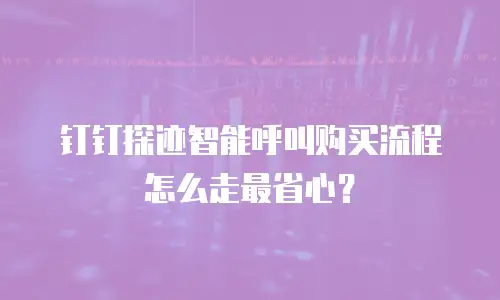 钉钉探迹智能呼叫购买流程怎么走最省心？