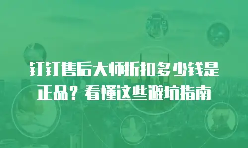 钉钉售后大师折扣多少钱是正品？看懂这些避坑指南