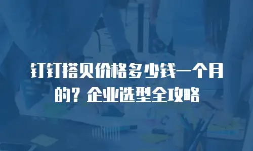 钉钉搭贝价格多少钱一个月的？企业选型全攻略