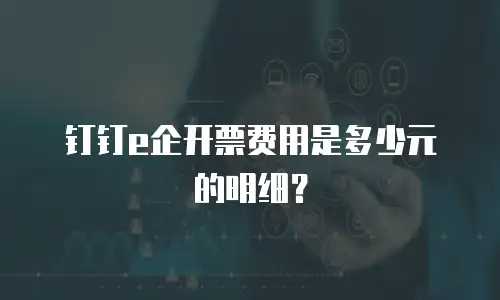 钉钉e企开票费用是多少元的明细？