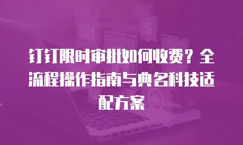 钉钉限时审批如何收费？全流程操作指南与典名科技适配方案