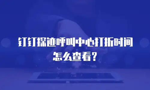 钉钉探迹呼叫中心打折时间怎么查看？