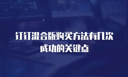钉钉混合版购买方法有几次成功的关键点