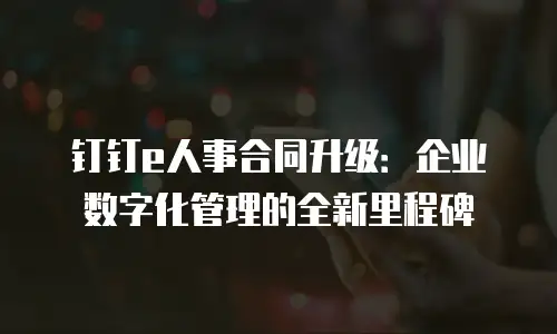 钉钉e人事合同升级：企业数字化管理的全新里程碑