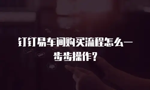 钉钉易车间购买流程怎么一步步操作？